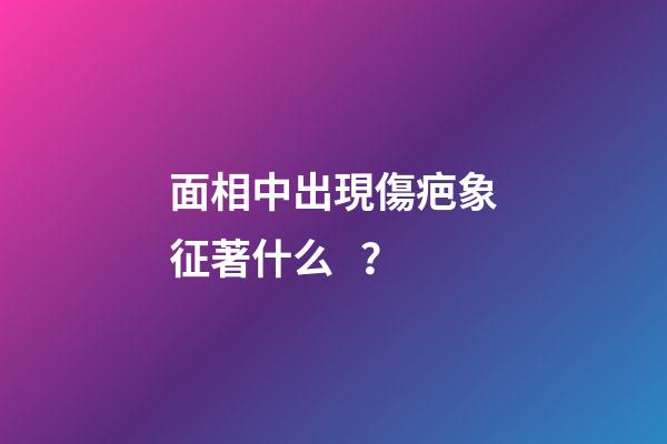 面相中出現傷疤象征著什么？